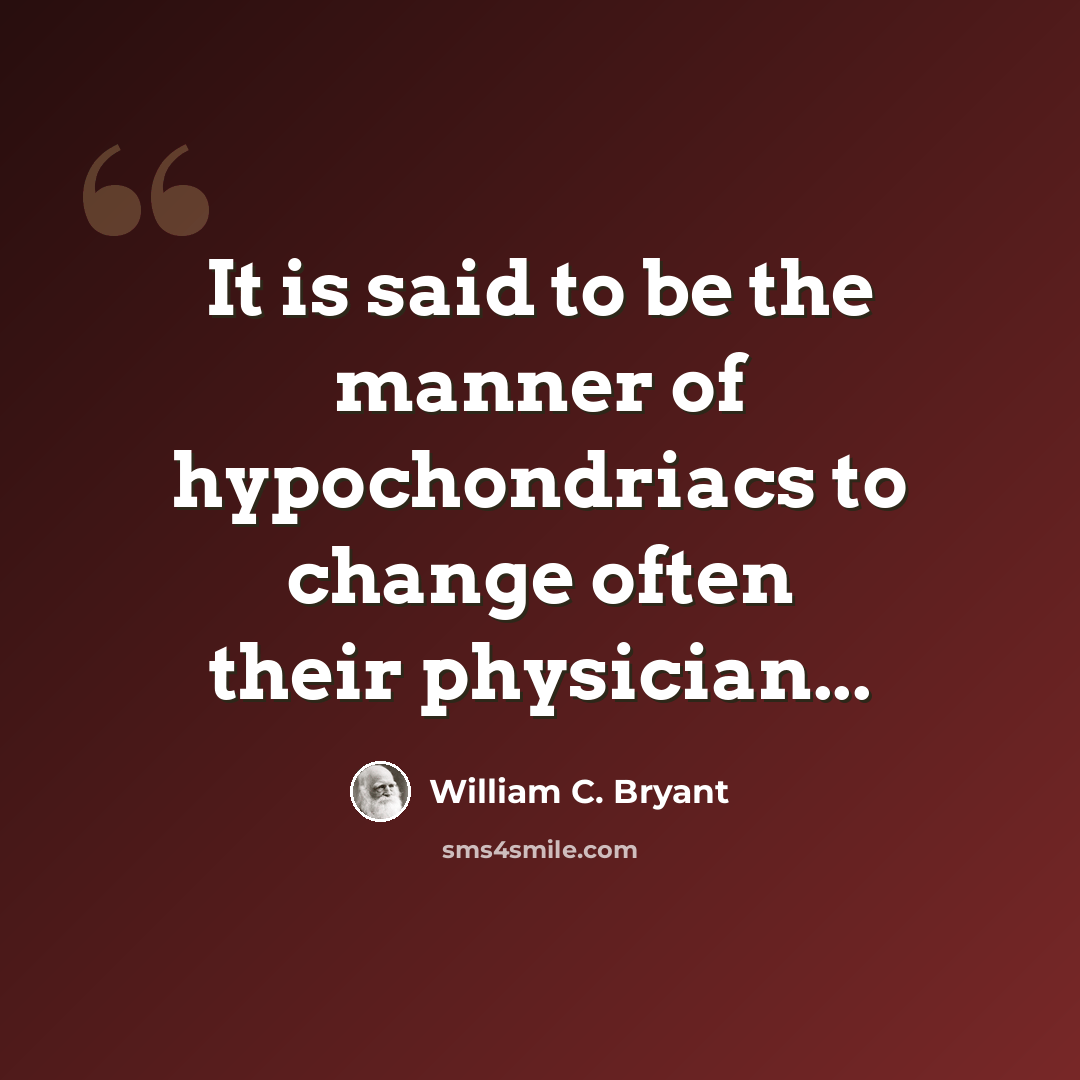 “It is said to be the manner of hypochondriacs to change often their physician...” quote by William C. Bryant