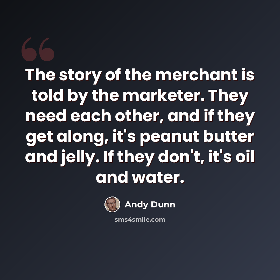 “The story of the merchant is told by the marketer. They need each other, and if they get along, it's peanut butter and jelly. If they don't, it's oil and water.” quote by Andy Dunn