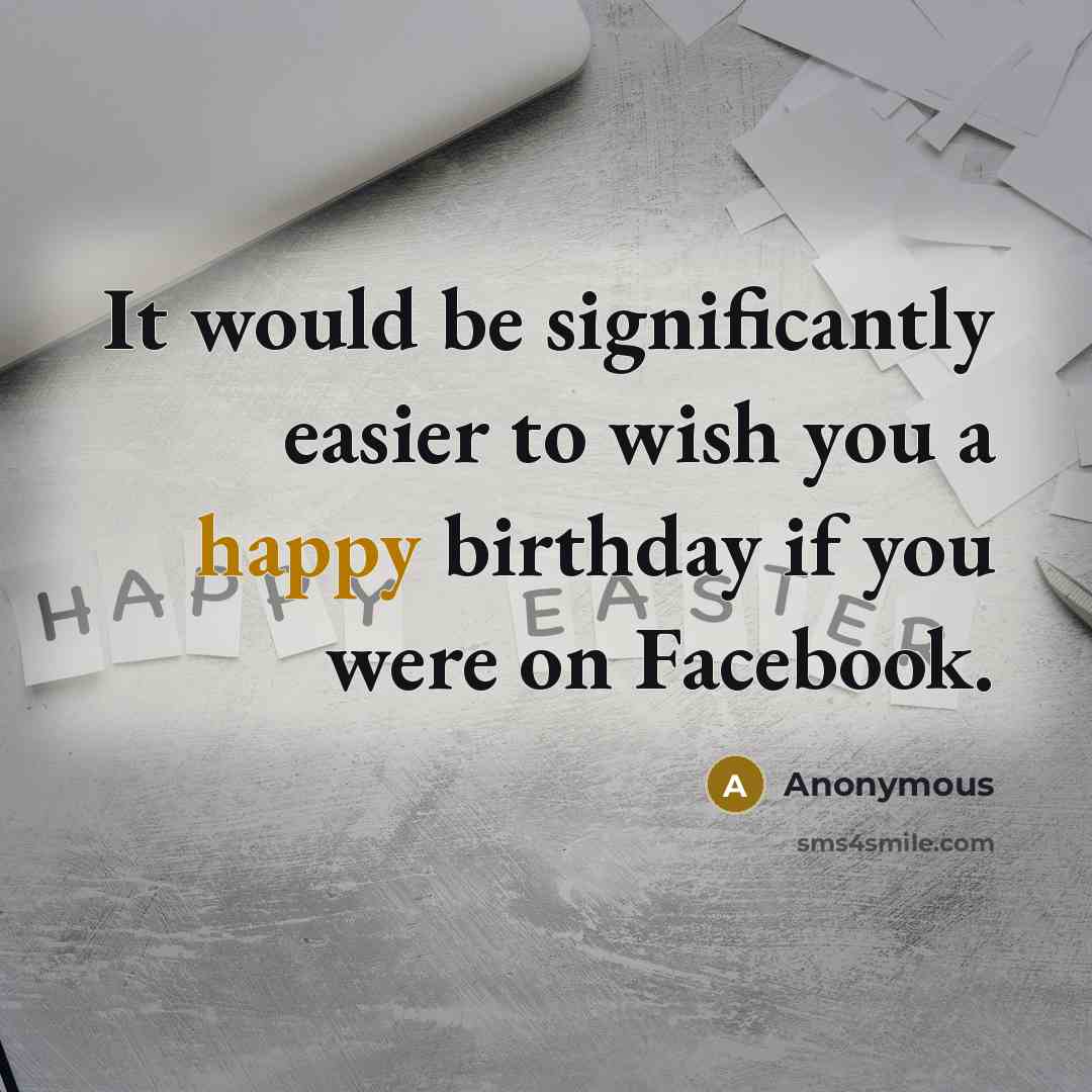 “It would be significantly easier to wish you a happy birthday if you were on Facebook.” quote by Anonymous