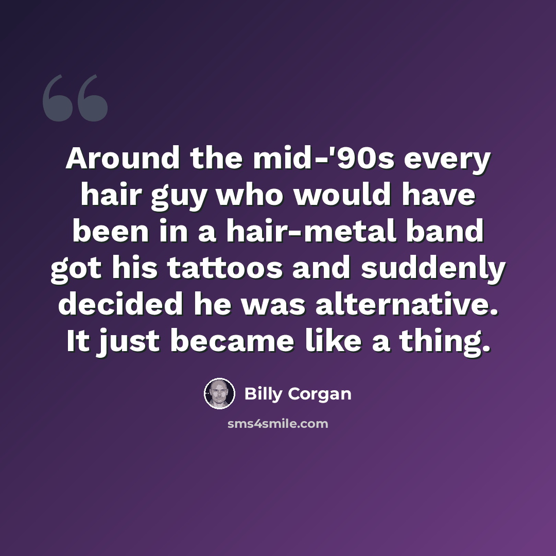 “Around the mid-'90s every hair guy who would have been in a hair-metal band got his tattoos and suddenly decided he was alternative. It just became like a thing.” quote by Billy Corgan