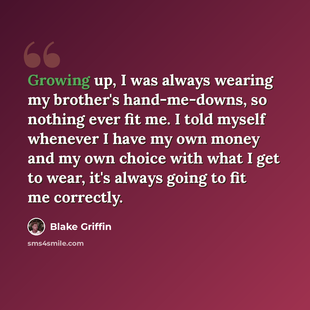 “Growing up, I was always wearing my brother's hand-me-downs, so nothing ever fit me. I told myself whenever I have my own money and my own choice with what I get to wear, it's always going to fit me correctly.” quote by Blake Griffin
