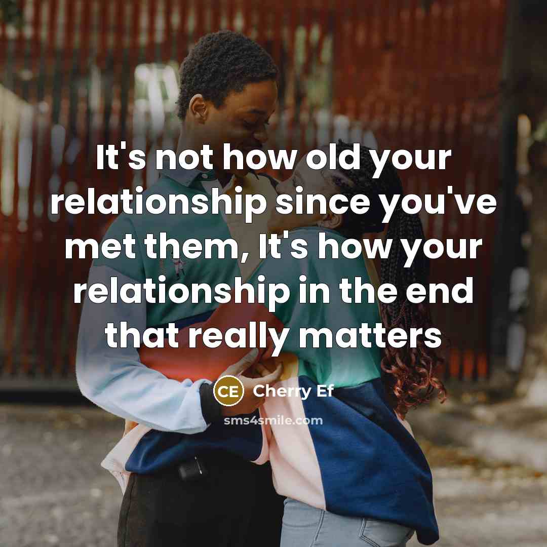 “It's not how old your relationship since you've met them, It's how your relationship in the end that really matters” quote by Cherry Ef