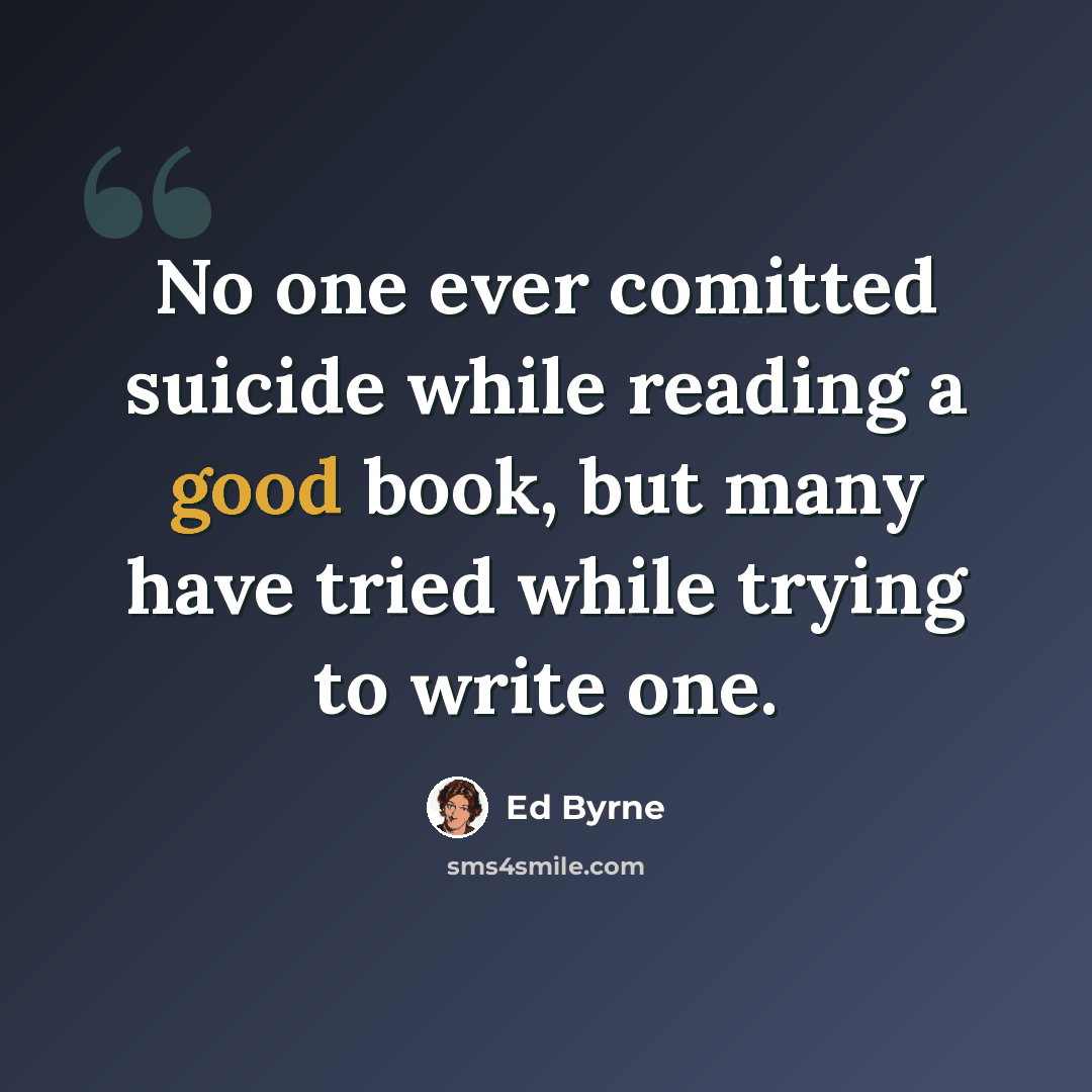 “No one ever comitted suicide while reading a good book, but many have tried while trying to write one.” quote by Ed Byrne