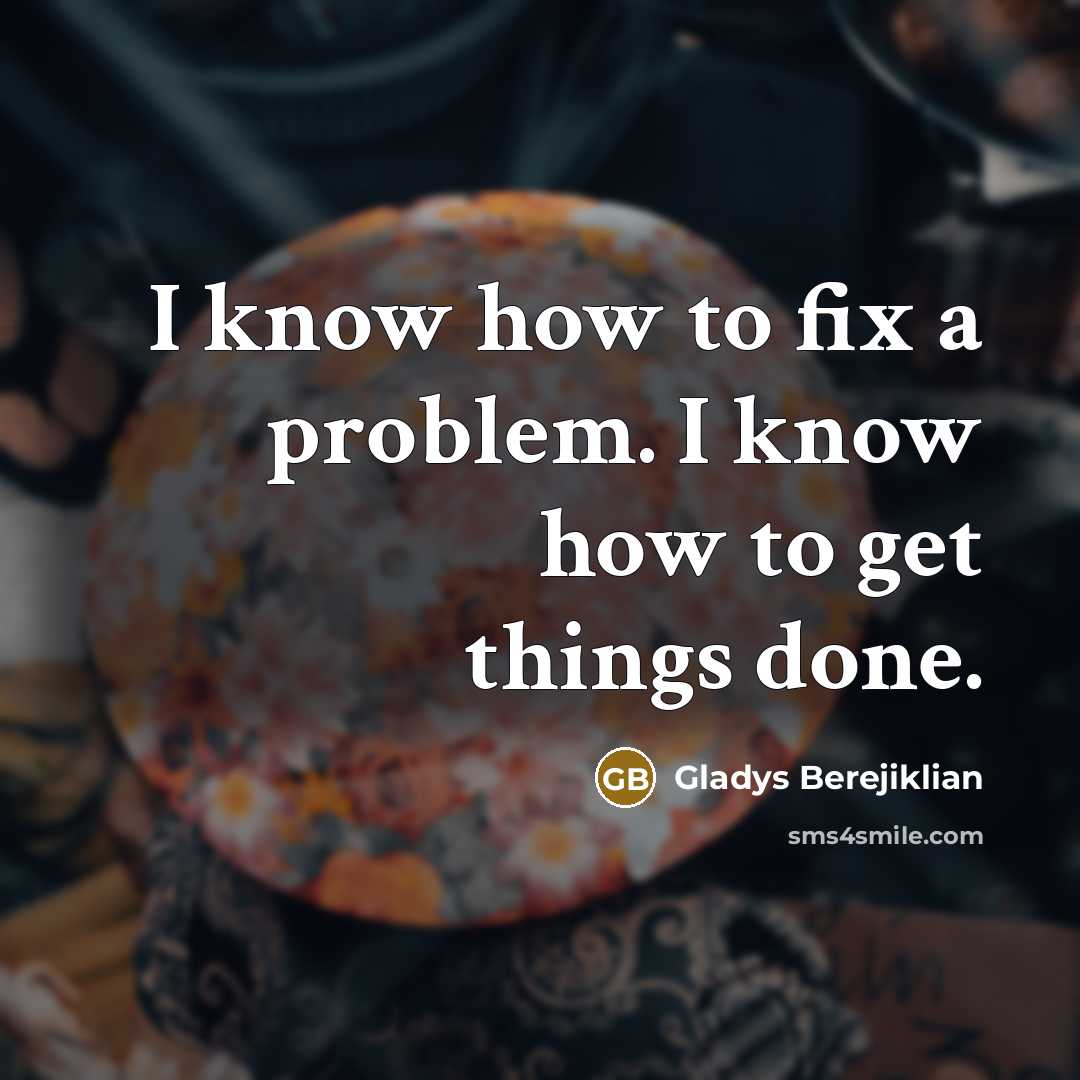 “I know how to fix a problem. I know how to get things done.” quote by Gladys Berejiklian