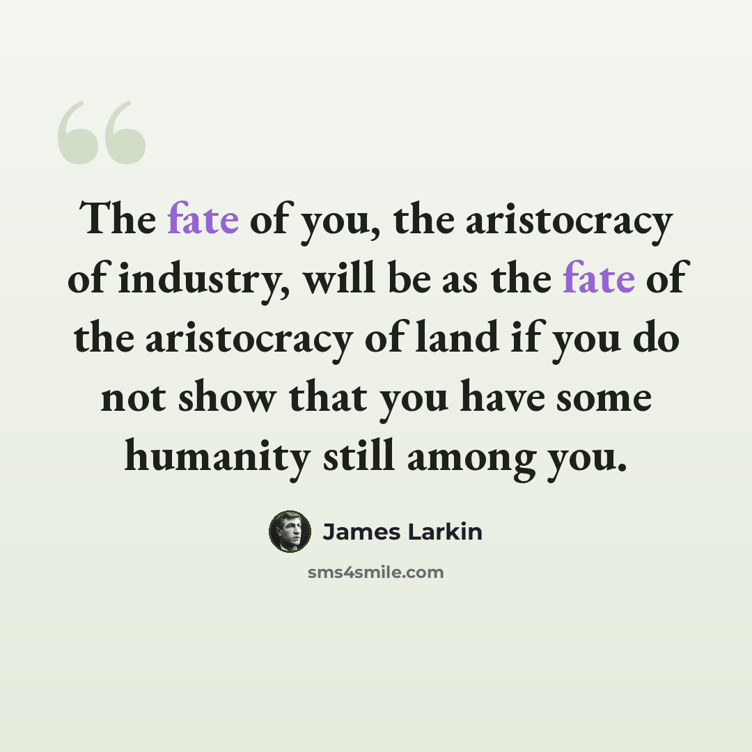 “The fate of you, the aristocracy of industry, will be as the fate of the aristocracy of land if you do not show that you have some humanity still among you.” quote by James Larkin