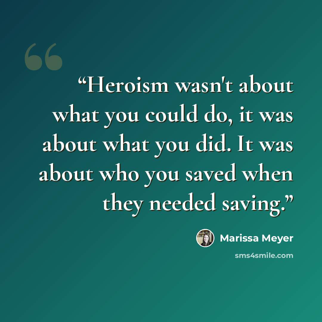 “Heroism wasn't about what you could do, it was about what you did. It was about who you saved when they needed saving.” quote by Marissa Meyer