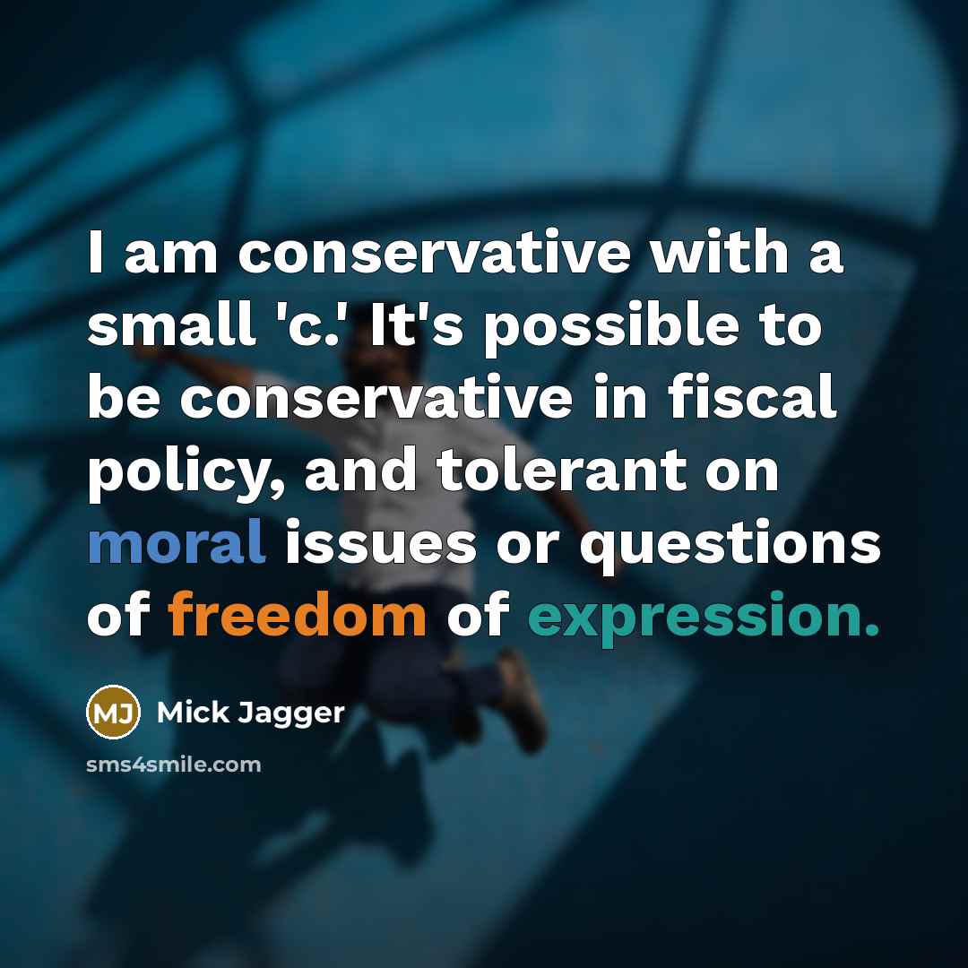 “I am conservative with a small 'c.' It's possible to be conservative in fiscal policy, and tolerant on moral issues or questions of freedom of expression.” quote by Mick Jagger