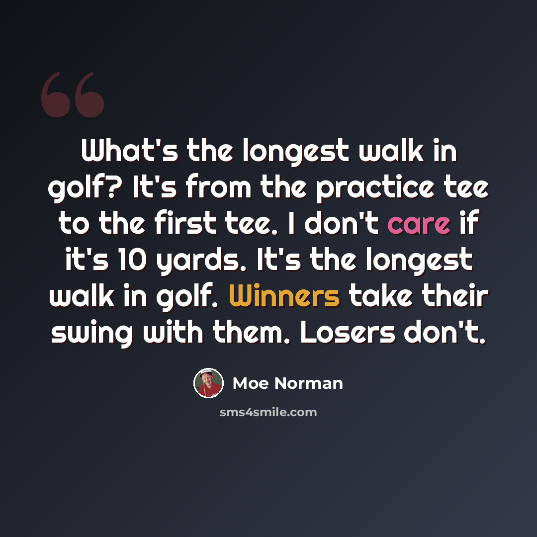 “What's the longest walk in golf? It's from the practice tee to the first tee. I don't care if it's 10 yards. It's the longest walk in golf. Winners take their swing with them. Losers don't.” quote by Moe Norman