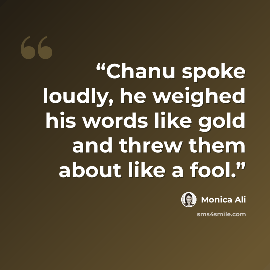 “Chanu spoke loudly, he weighed his words like gold and threw them about like a fool.” quote by Monica Ali