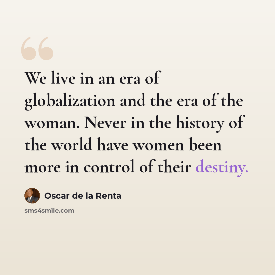 “We live in an era of globalization and the era of the woman. Never in the history of the world have women been more in control of their destiny.” quote by Oscar de la Renta