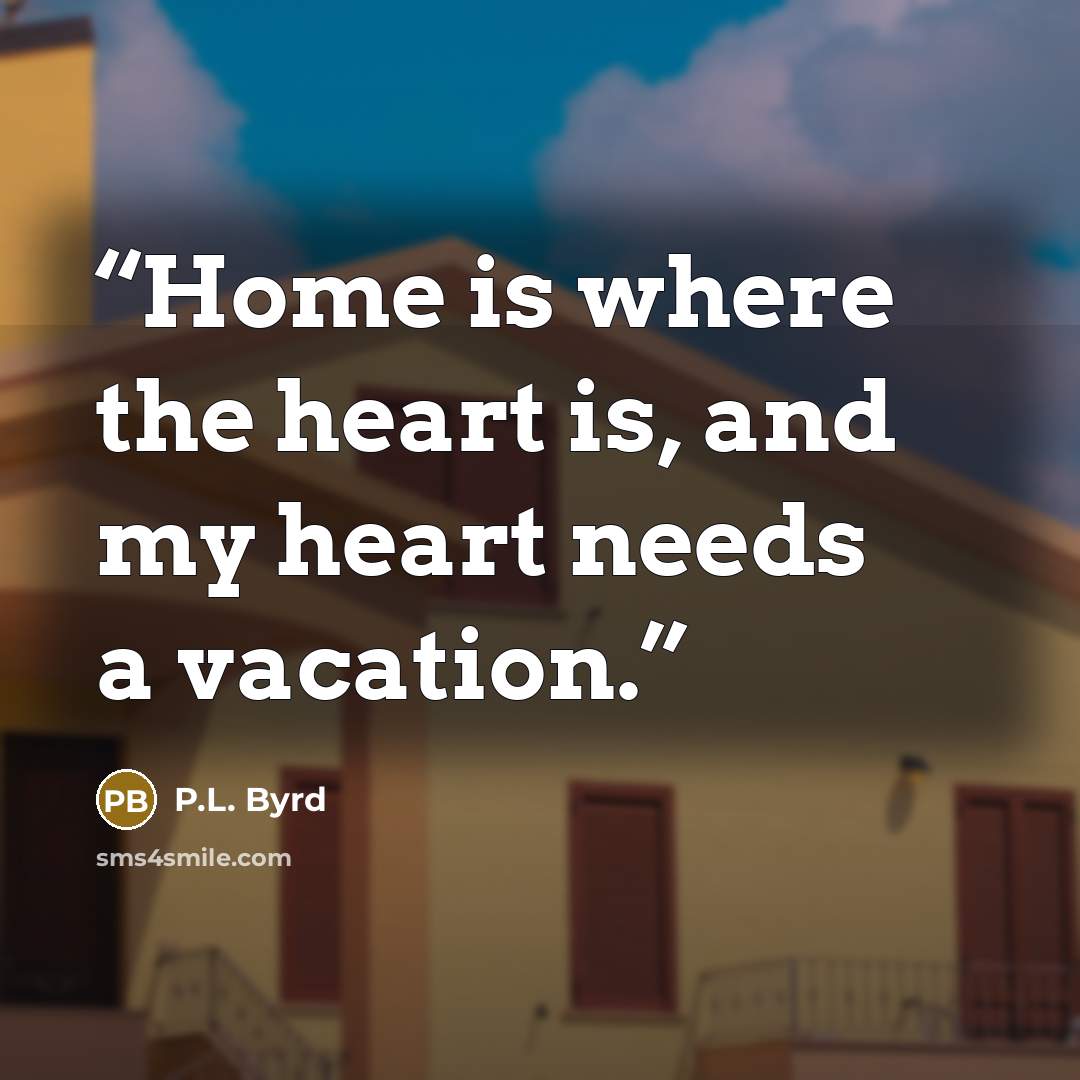 “Home is where the heart is, and my heart needs a vacation.” quote by P.L. Byrd
