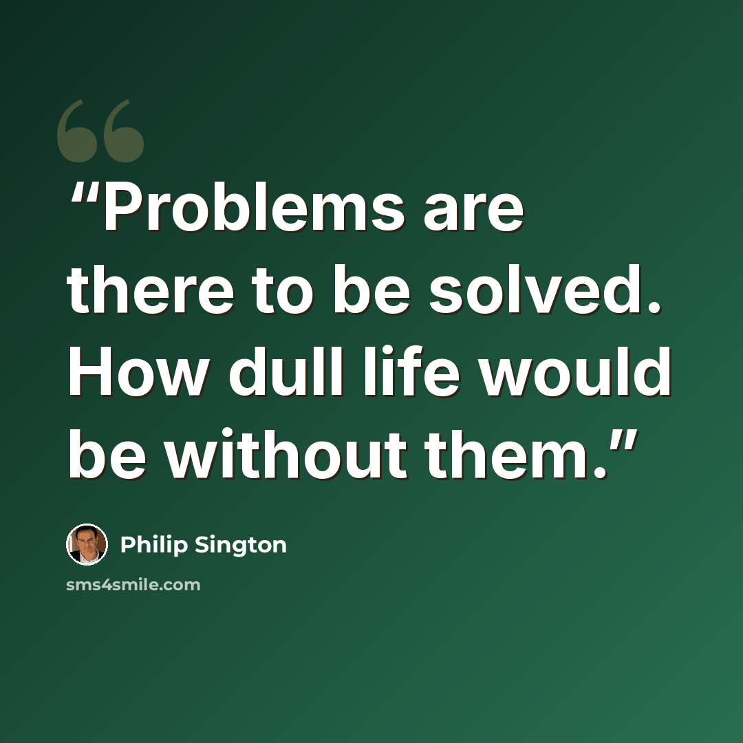 “Problems are there to be solved. How dull life would be without them.” quote by Philip Sington