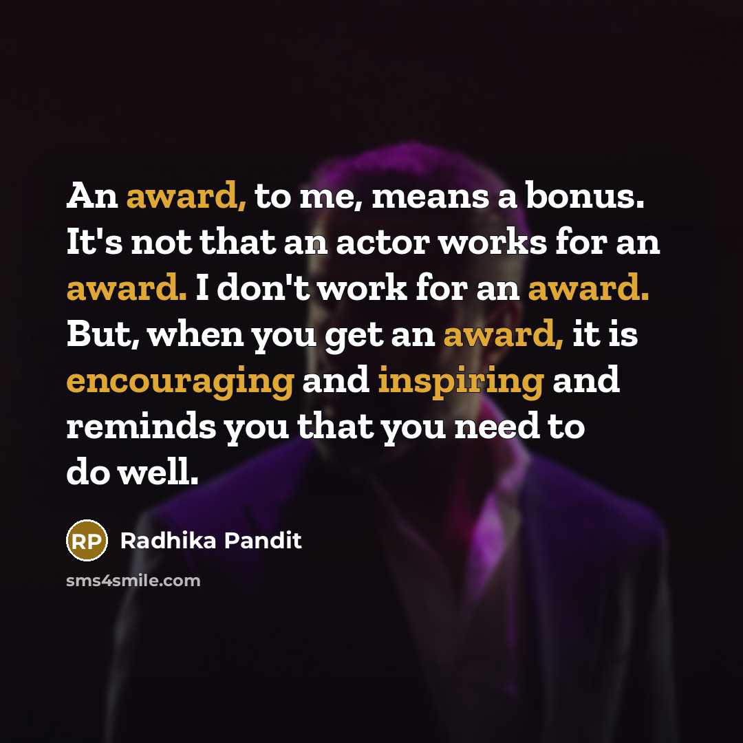 “An award, to me, means a bonus. It's not that an actor works for an award. I don't work for an award. But, when you get an award, it is encouraging and inspiring and reminds you that you need to do well.” quote by Radhika Pandit