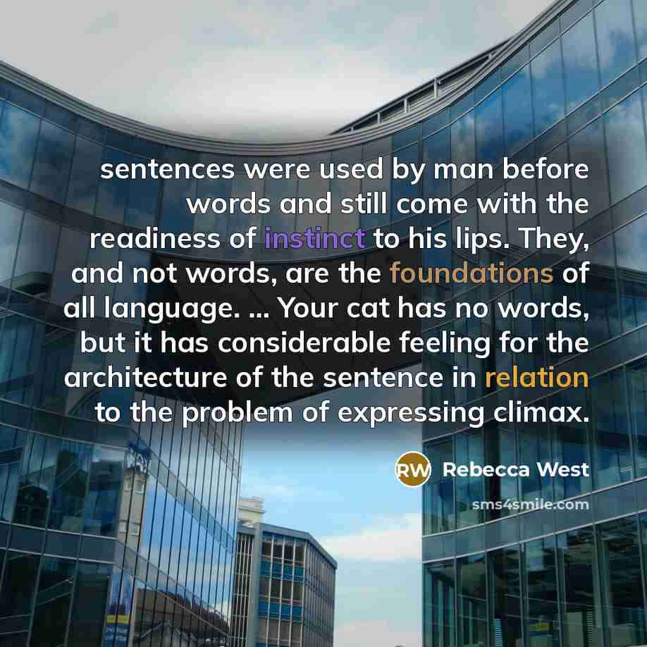“sentences were used by man before words and still come with the readiness of instinct to his lips. They, and not words, are the foundations of all language. ... Your cat has no words, but it has considerable feeling for the architecture of the sentence in relation to the problem of expressing…” quote by Rebecca West