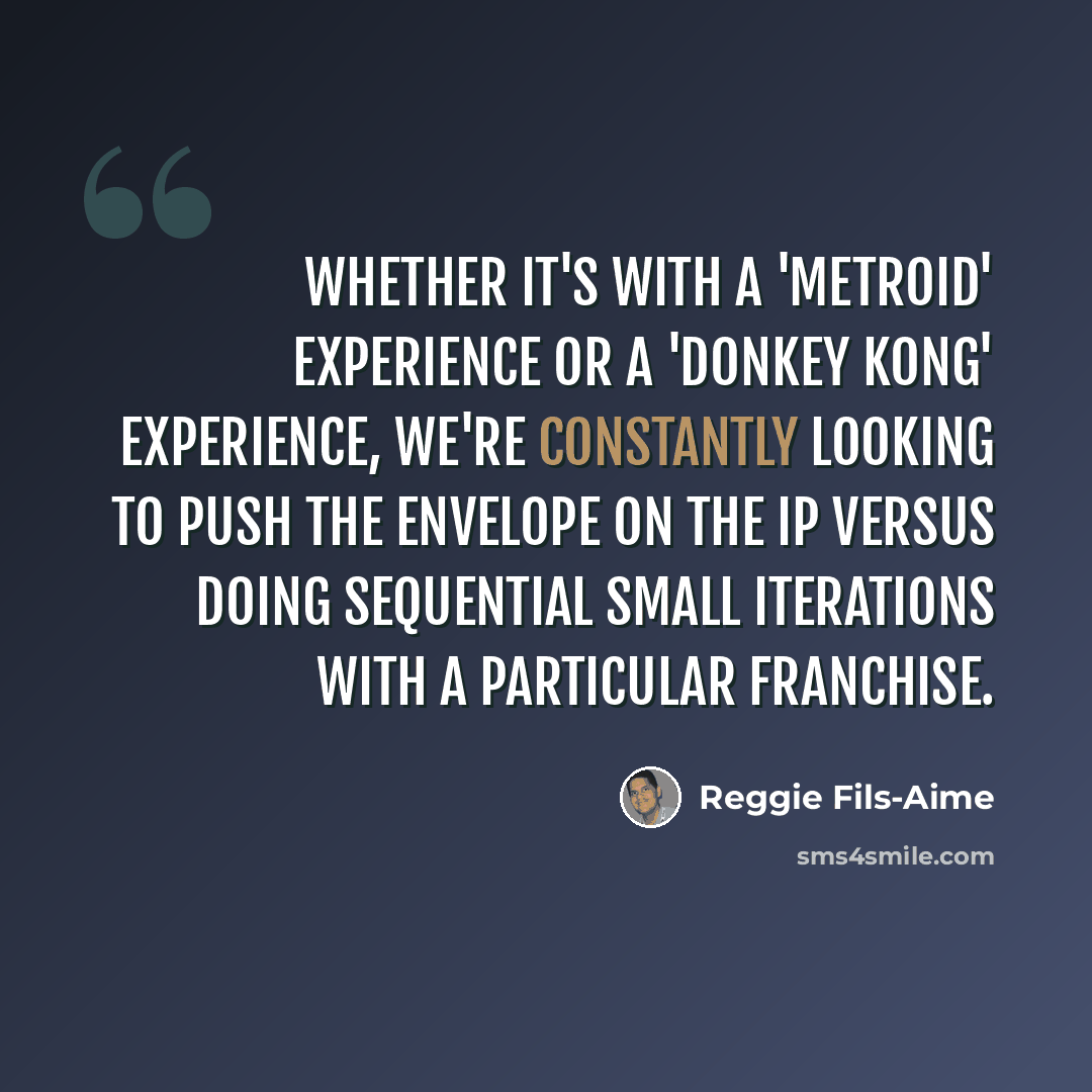 “Whether it's with a 'Metroid' experience or a 'Donkey Kong' experience, we're constantly looking to push the envelope on the IP versus doing sequential small iterations with a particular franchise.” quote by Reggie Fils-Aime