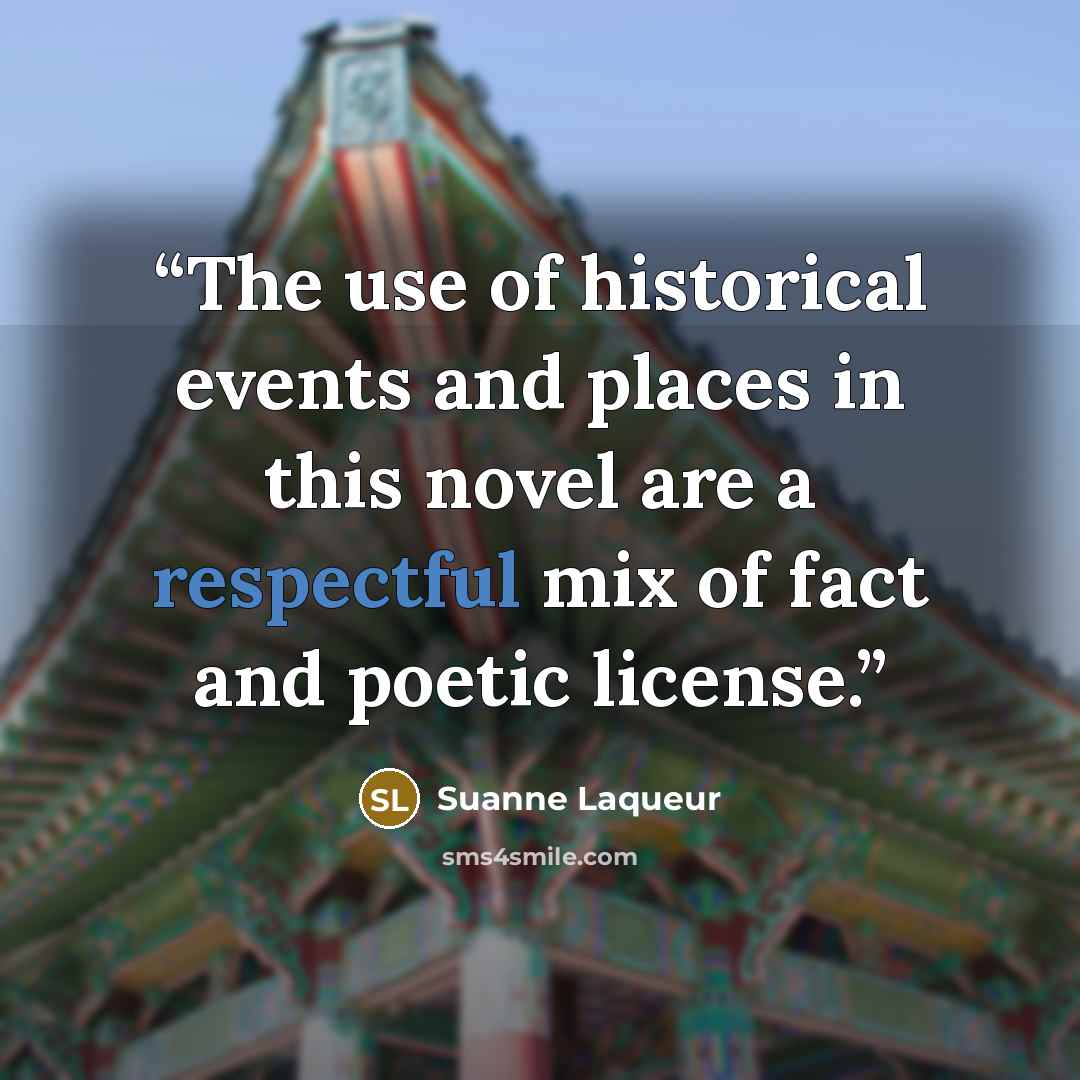 “The use of historical events and places in this novel are a respectful mix of fact and poetic license.” quote by Suanne Laqueur
