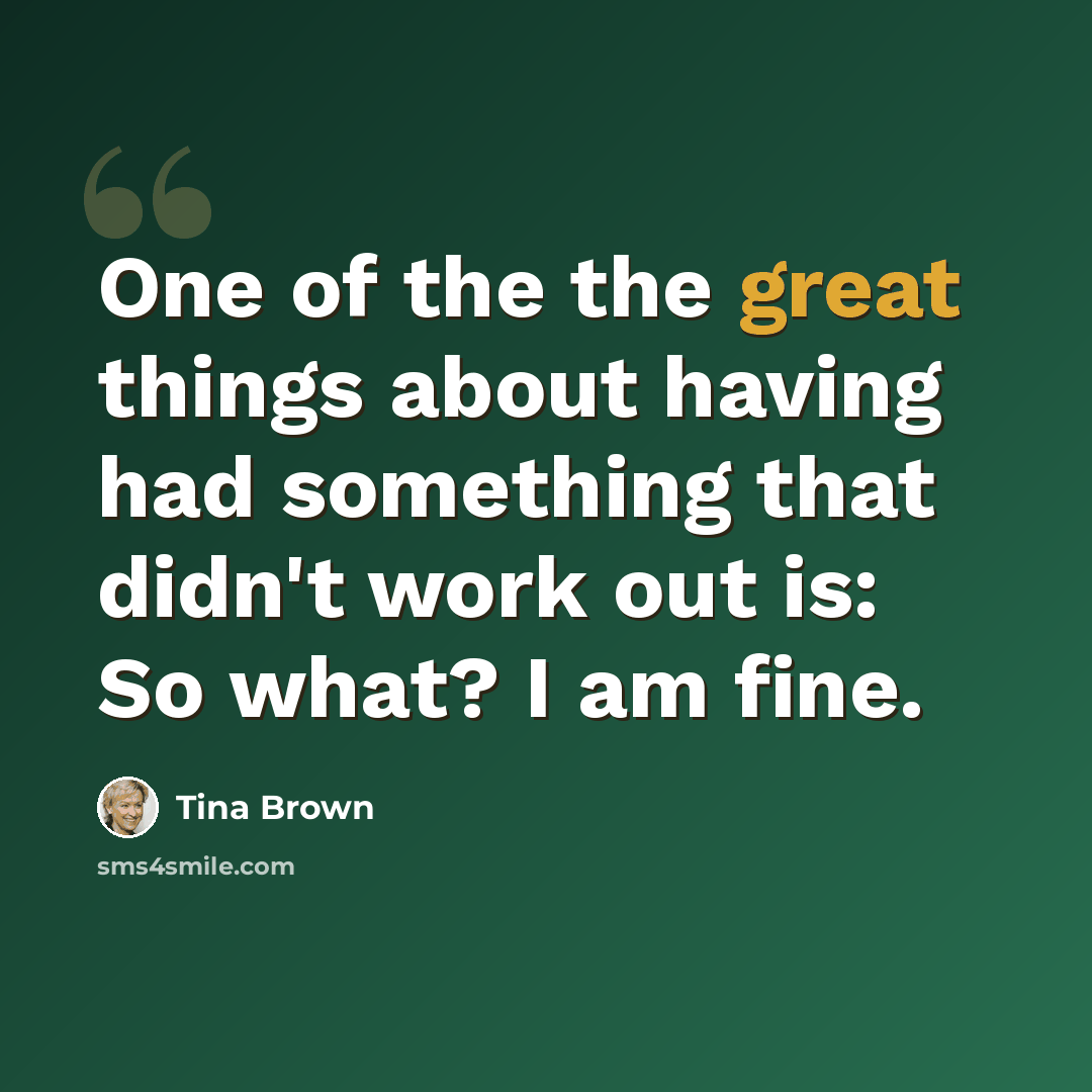 “One of the the great things about having had something that didn't work out is: So what? I am fine.” quote by Tina Brown