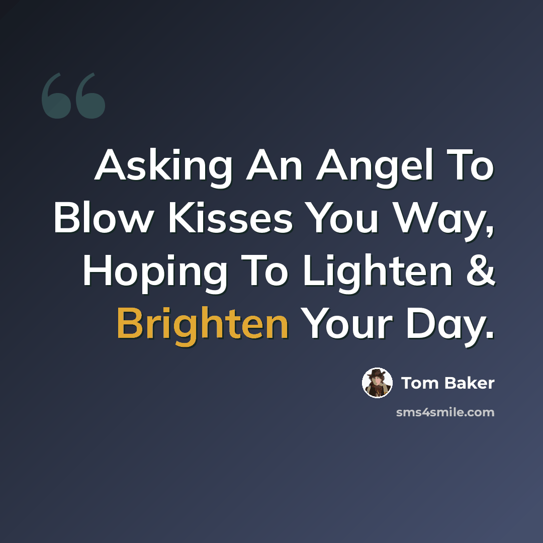 “Asking An Angel To Blow Kisses You Way, Hoping To Lighten & Brighten Your Day.” quote by Tom Baker
