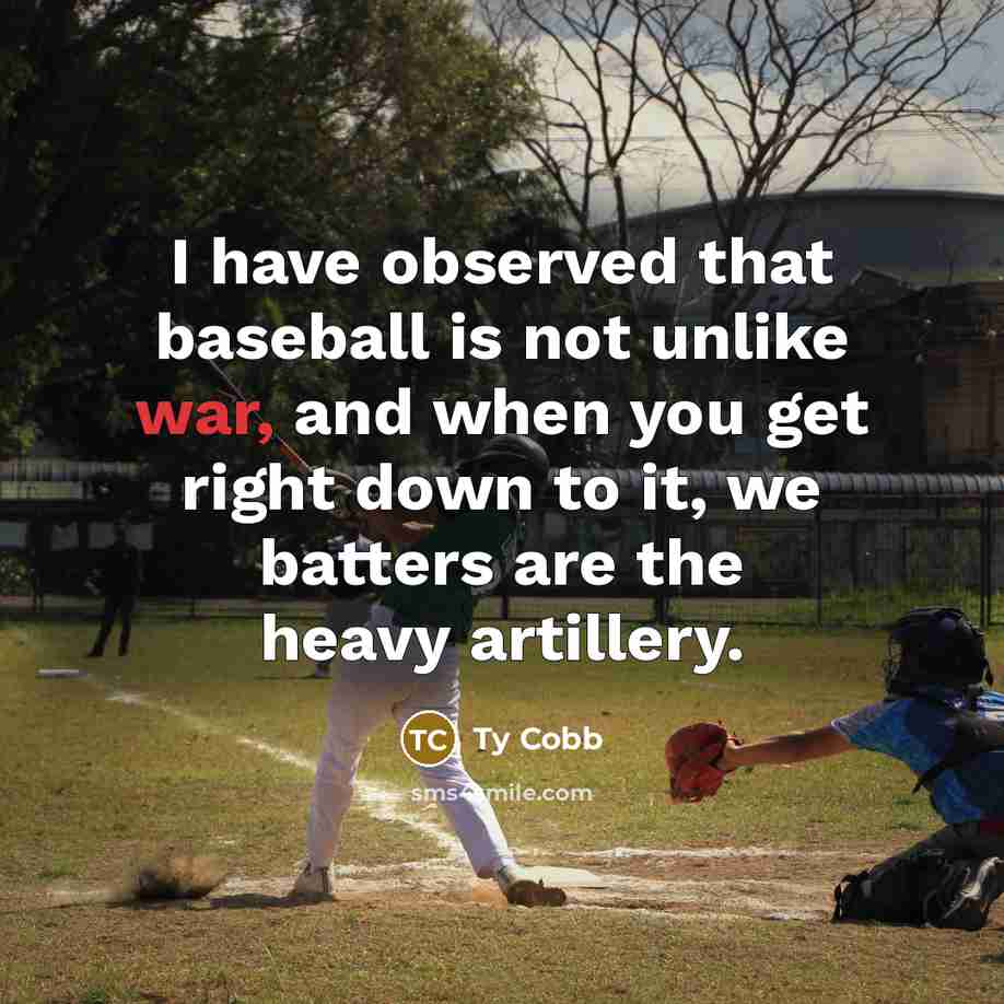 “I have observed that baseball is not unlike war, and when you get right down to it, we batters are the heavy artillery.” quote by Ty Cobb