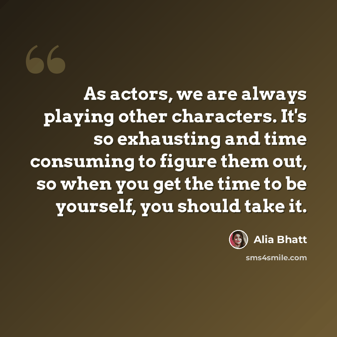 “As actors, we are always playing other characters. It's so exhausting and time consuming to figure them out, so when you get the time to be yourself, you should take it.” quote by Alia Bhatt