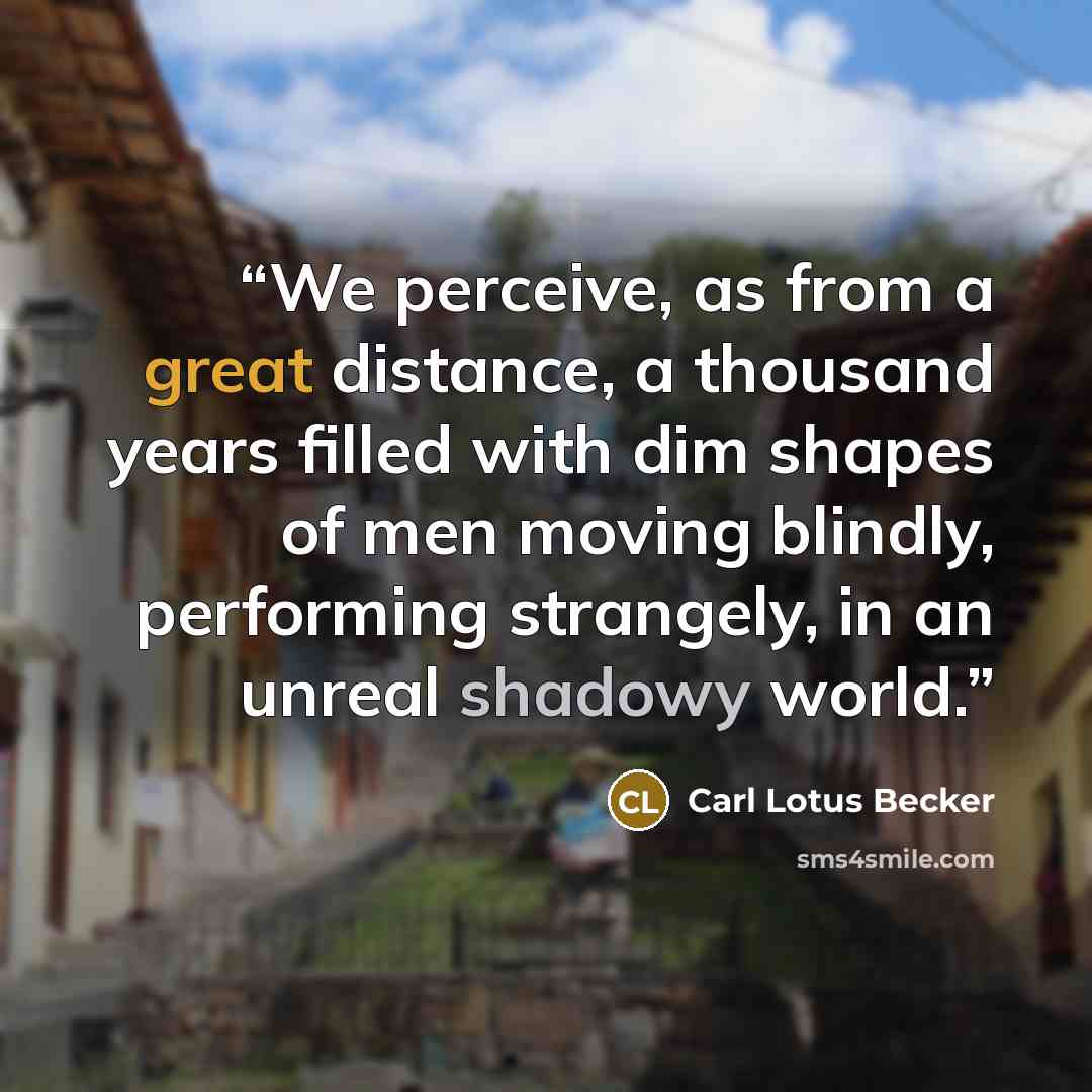 “We perceive, as from a great distance, a thousand years filled with dim shapes of men moving blindly, performing strangely, in an unreal shadowy world.” quote by Carl Lotus Becker