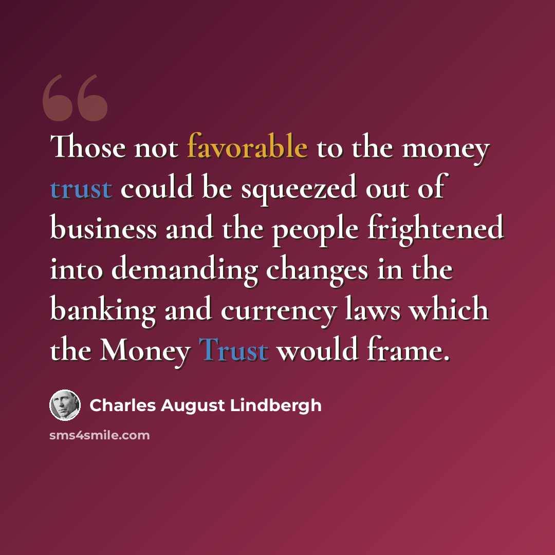 “Those not favorable to the money trust could be squeezed out of business and the people frightened into demanding changes in the banking and currency laws which the Money Trust would frame.” quote by Charles August Lindbergh