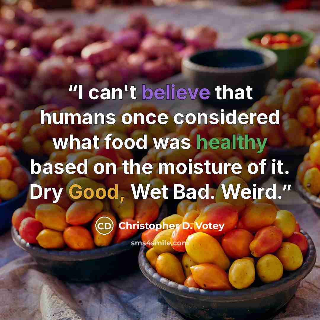 “I can't believe that humans once considered what food was healthy based on the moisture of it. Dry Good, Wet Bad. Weird.” quote by Christopher D. Votey