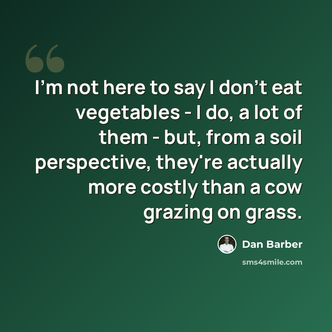 “I'm not here to say I don't eat vegetables - I do, a lot of them - but, from a soil perspective, they're actually more costly than a cow grazing on grass.” quote by Dan Barber