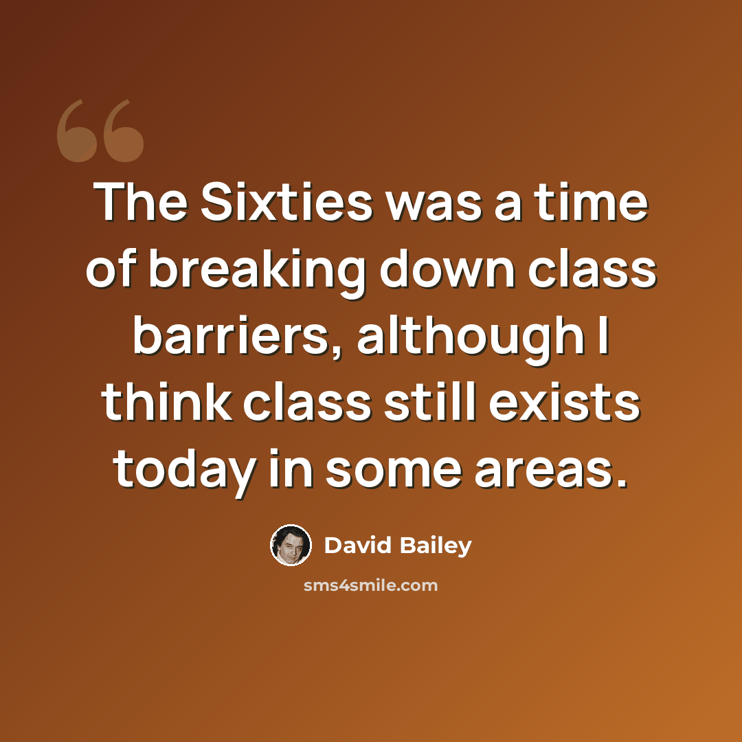 “The Sixties was a time of breaking down class barriers, although I think class still exists today in some areas.” quote by David Bailey