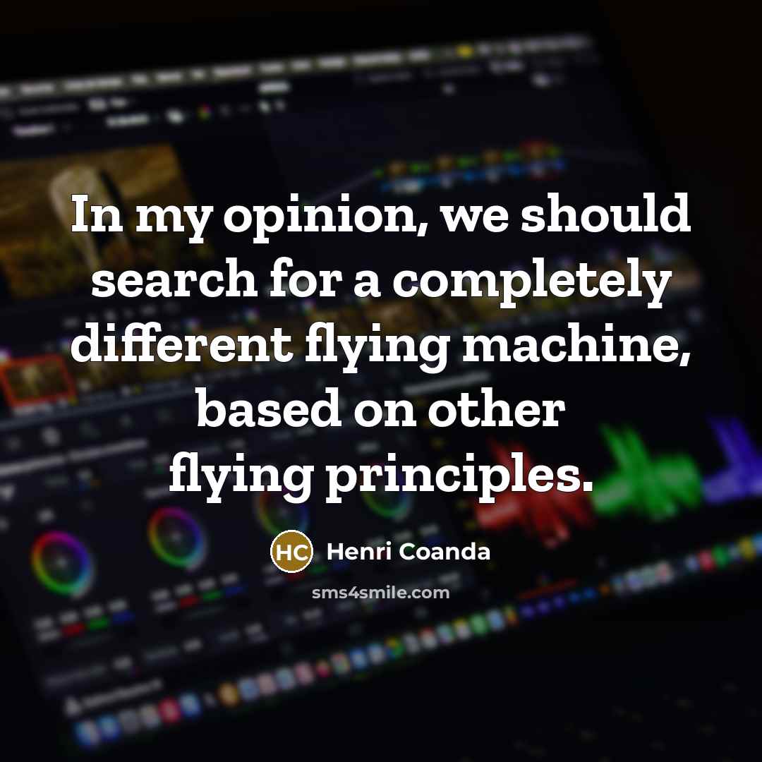 “In my opinion, we should search for a completely different flying machine, based on other flying principles.” quote by Henri Coanda