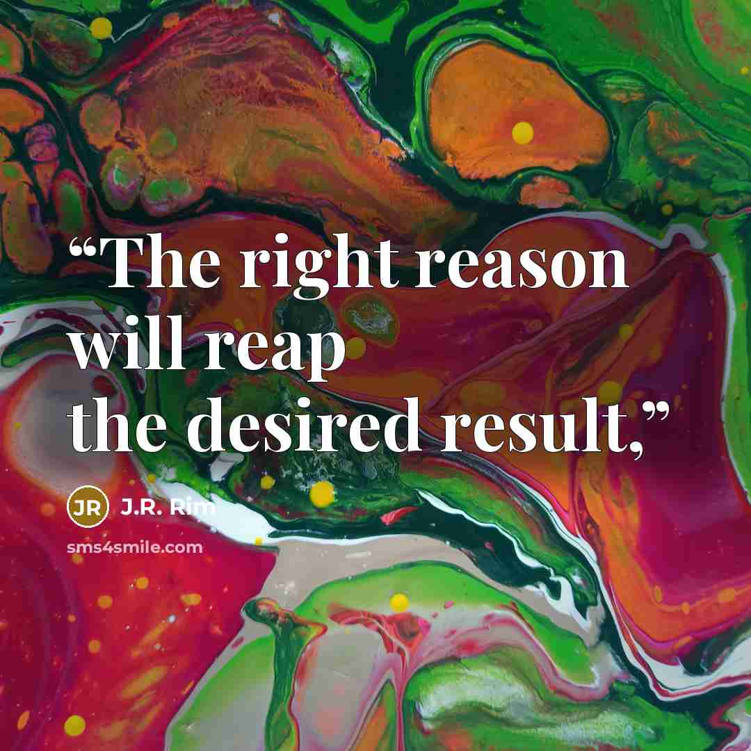 “The right reason will reap the desired result,” quote by J.R. Rim