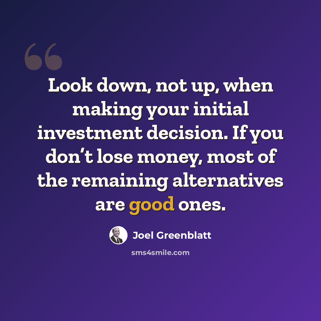 “Look down, not up, when making your initial investment decision. If you don’t lose money, most of the remaining alternatives are good ones.” quote by Joel Greenblatt