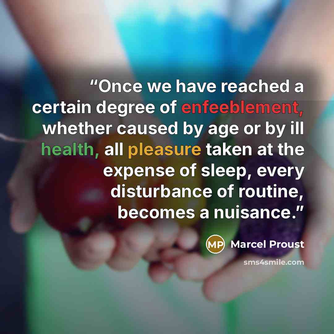 “Once we have reached a certain degree of enfeeblement, whether caused by age or by ill health, all pleasure taken at the expense of sleep, every disturbance of routine, becomes a nuisance.” quote by Marcel Proust