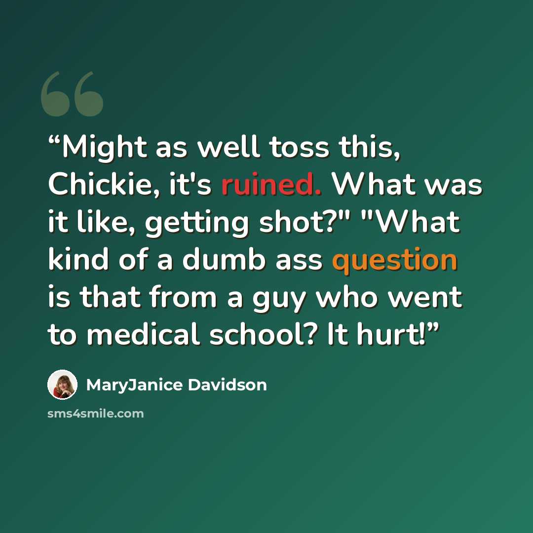“Might as well toss this, Chickie, it's ruined. What was it like, getting shot?" "What kind of a dumb ass question is that from a guy who went to medical school? It hurt!” quote by MaryJanice Davidson