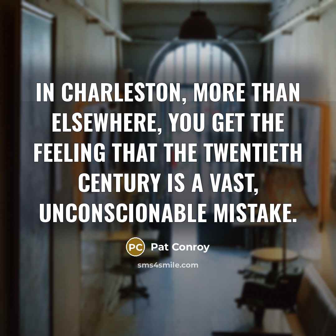 “In Charleston, more than elsewhere, you get the feeling that the twentieth century is a vast, unconscionable mistake.” quote by Pat Conroy