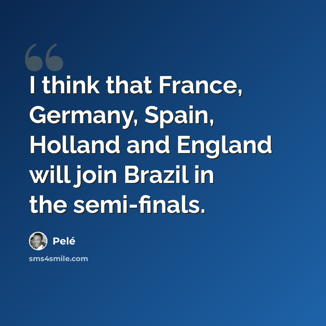 “I think that France, Germany, Spain, Holland and England will join Brazil in the semi-finals.” quote by Pele