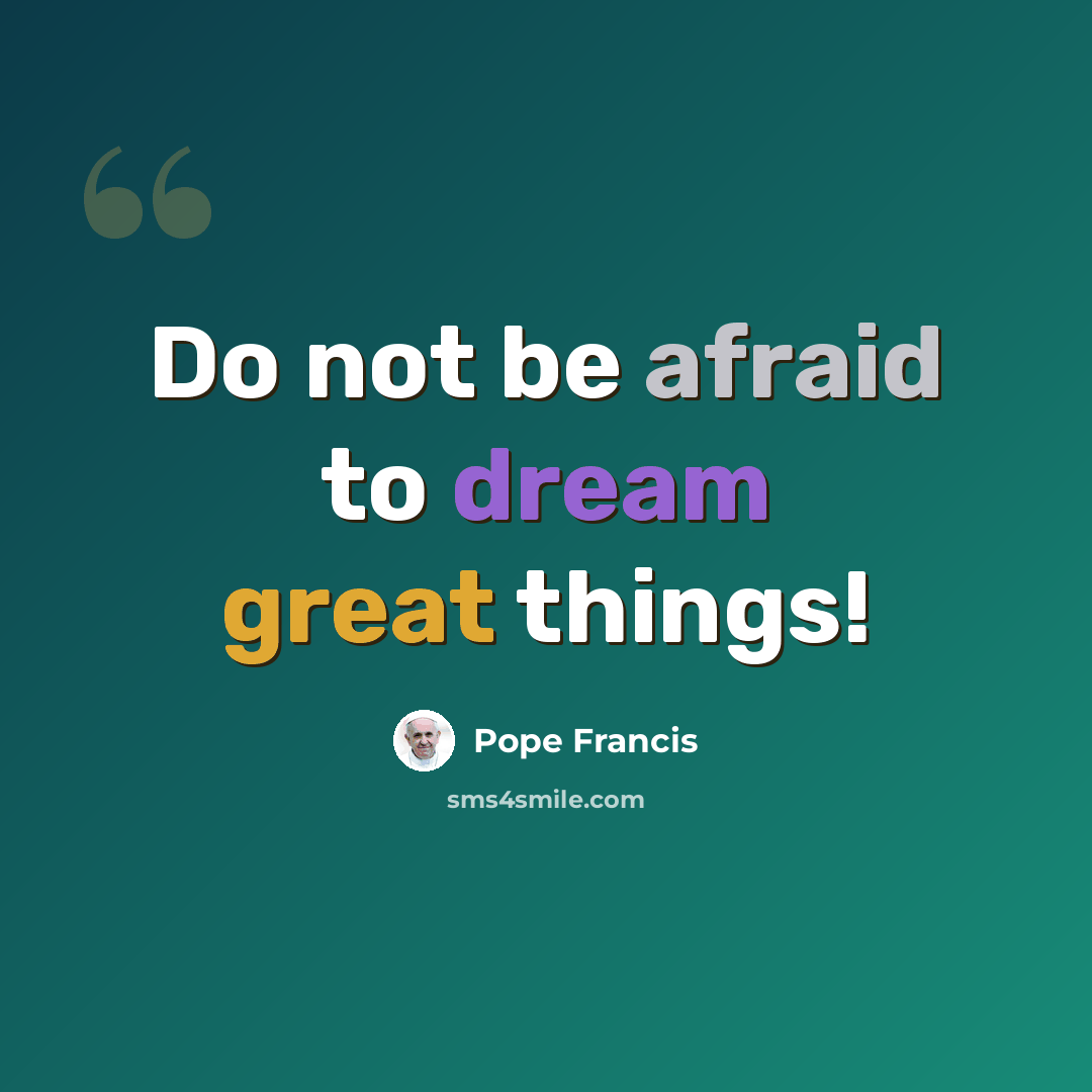“Do not be afraid to dream great things!” quote by Pope Francis