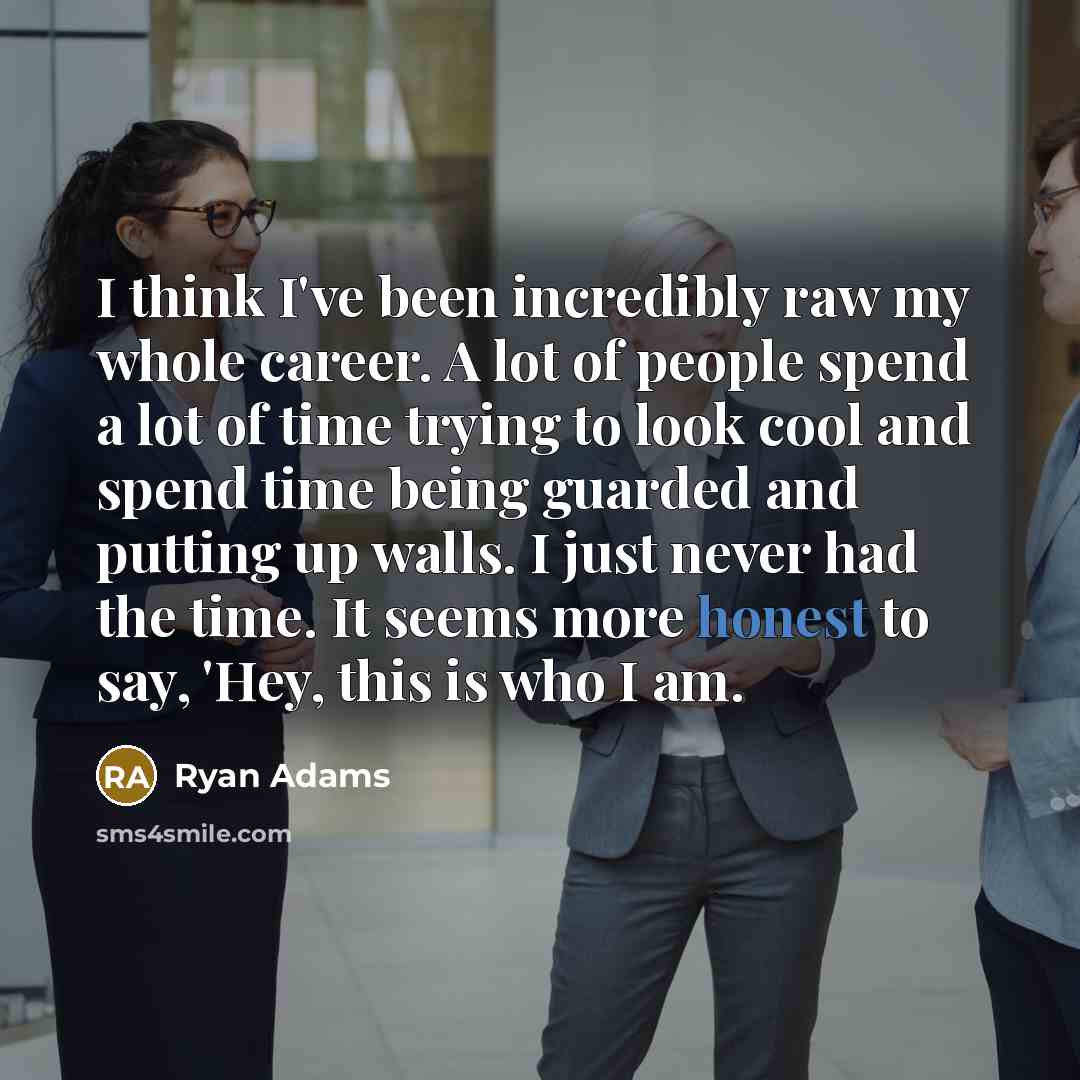 “I think I've been incredibly raw my whole career. A lot of people spend a lot of time trying to look cool and spend time being guarded and putting up walls. I just never had the time. It seems more honest to say, 'Hey, this is who I am.” quote by Ryan Adams