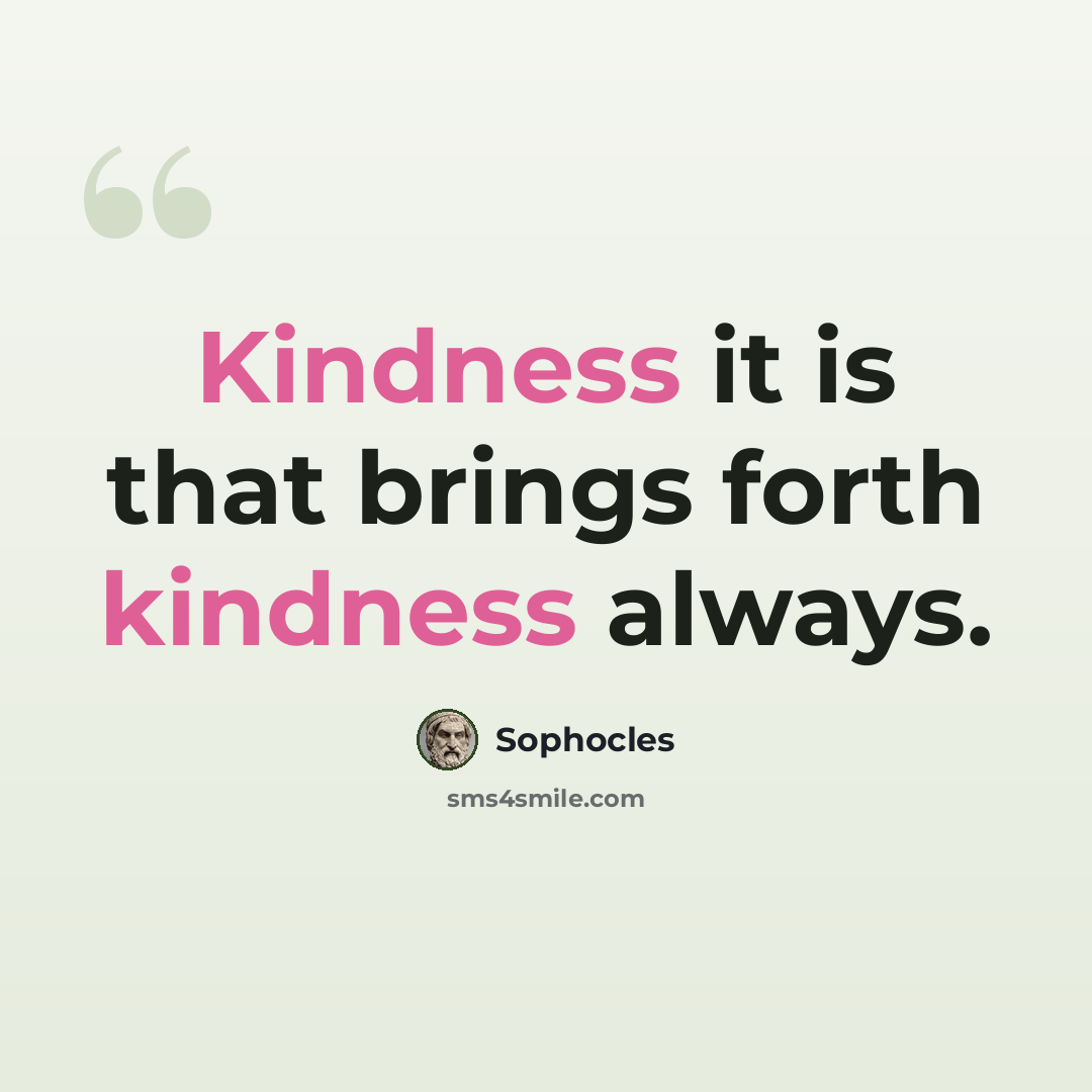 “Kindness it is that brings forth kindness always.” quote by Sophocles