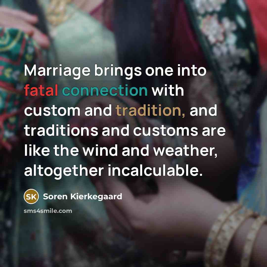 “Marriage brings one into fatal connection with custom and tradition, and traditions and customs are like the wind and weather, altogether incalculable.” quote by Soren Kierkegaard