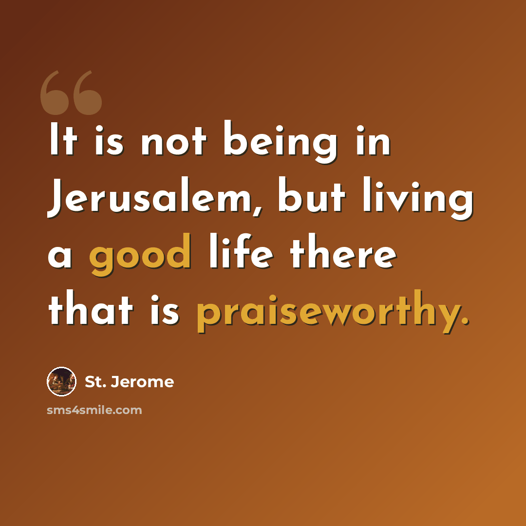 “It is not being in Jerusalem, but living a good life there that is praiseworthy.” quote by St. Jerome