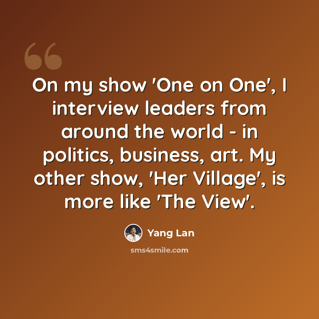 “On my show 'One on One', I interview leaders from around the world - in politics, business, art. My other show, 'Her Village', is more like 'The View'.” quote by Yang Lan