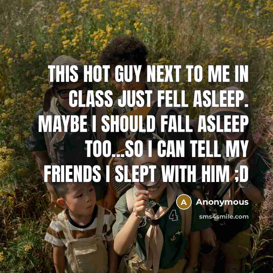“This hot guy next to me in class just fell asleep. Maybe I should fall asleep too...so I can tell my friends I slept with him ;D” quote by Anonymous