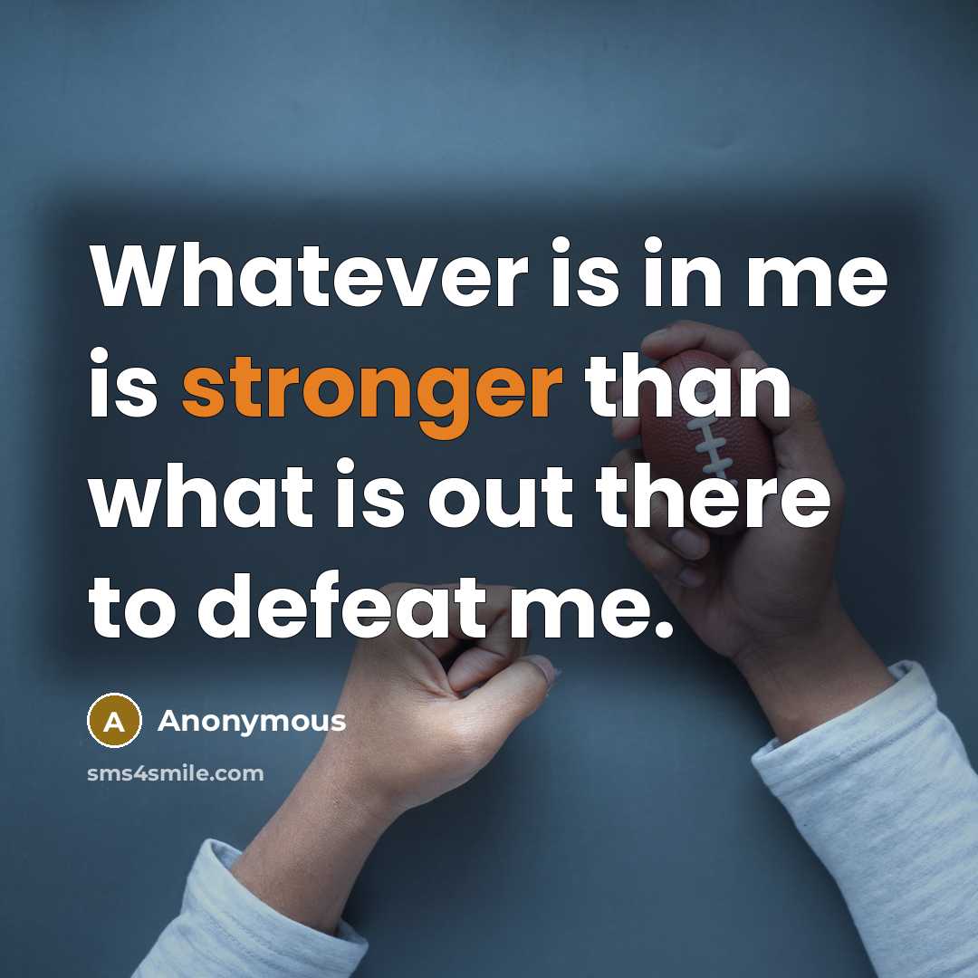 “Whatever is in me is stronger than what is out there to defeat me.” quote by Anonymous