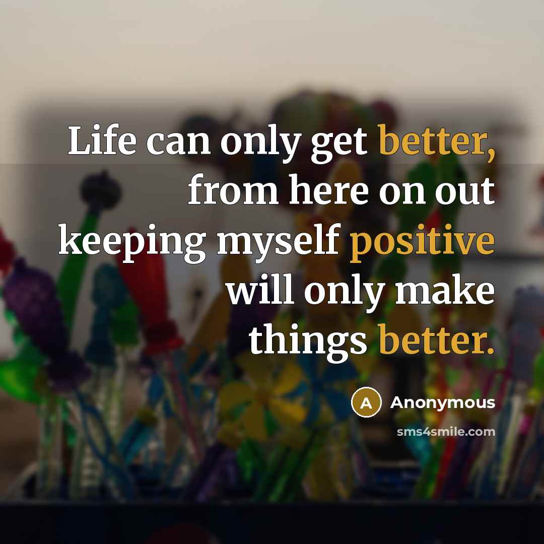 “Life can only get better, from here on out keeping myself positive will only make things better.” quote by Anonymous