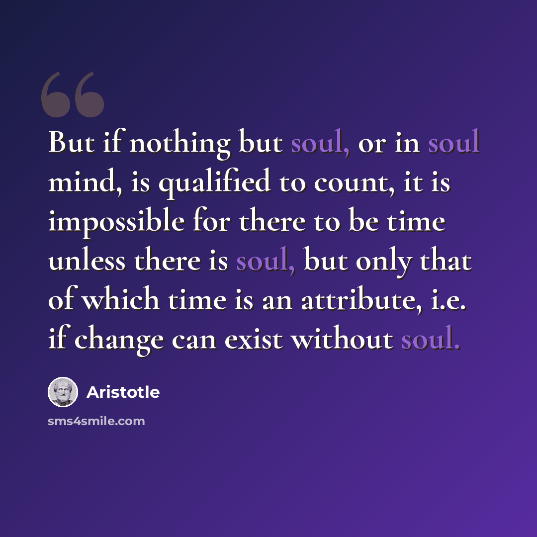 “But if nothing but soul, or in soul mind, is qualified to count, it is impossible for there to be time unless there is soul, but only that of which time is an attribute, i.e. if change can exist without soul.” quote by Aristotle