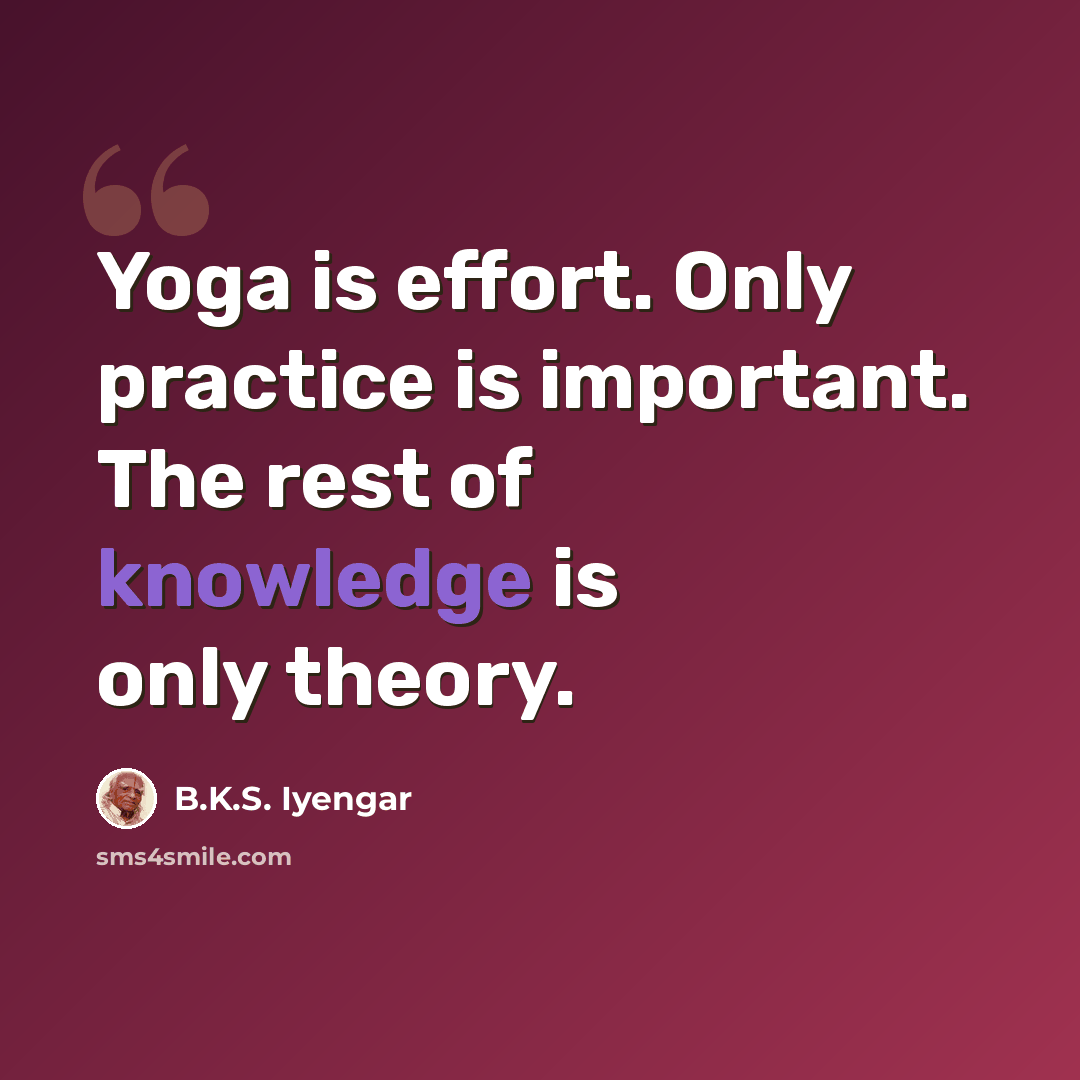 “Yoga is effort. Only practice is important. The rest of knowledge is only theory.” quote by B.K.S. Iyengar