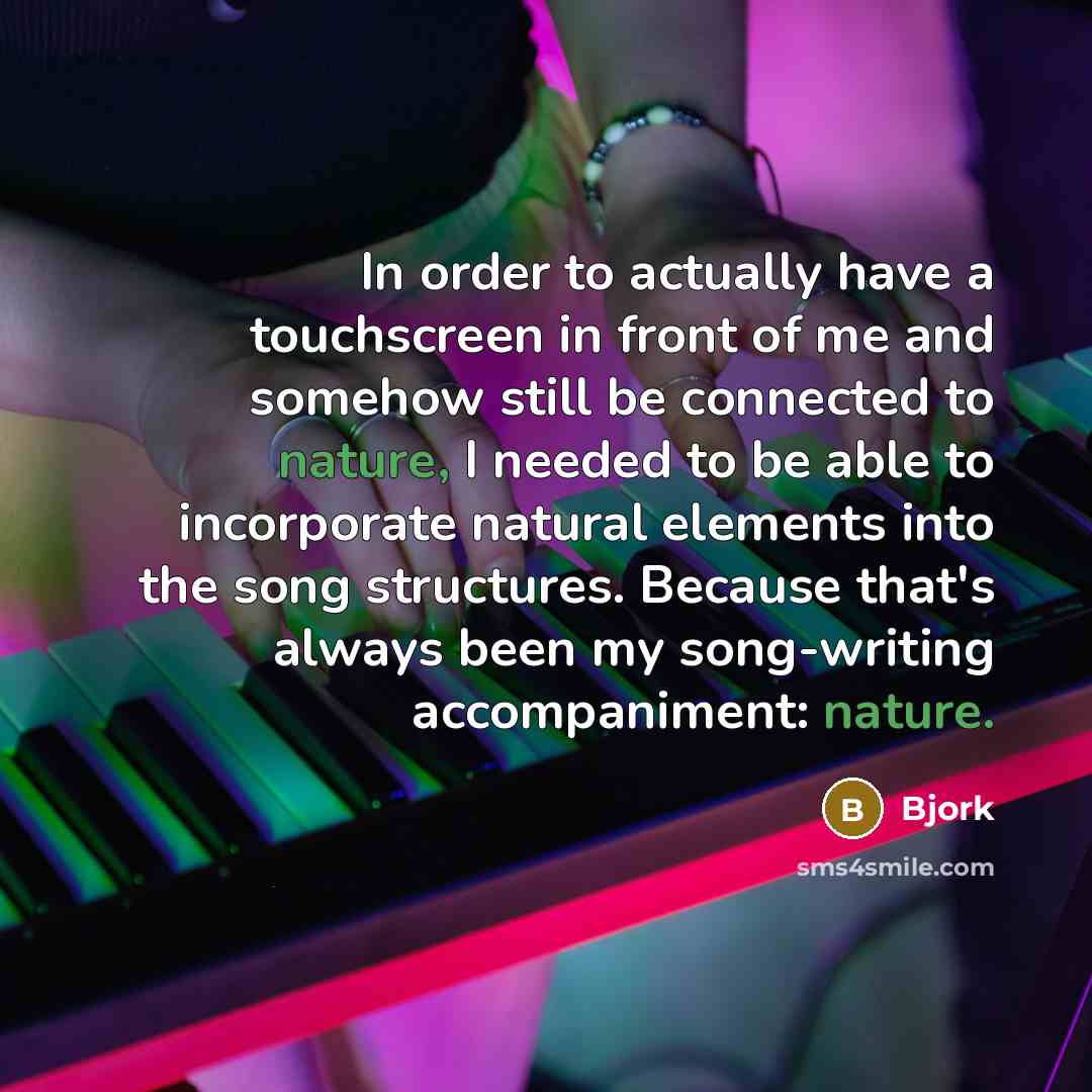 “In order to actually have a touchscreen in front of me and somehow still be connected to nature, I needed to be able to incorporate natural elements into the song structures. Because that's always been my song-writing accompaniment: nature.” quote by Bjork