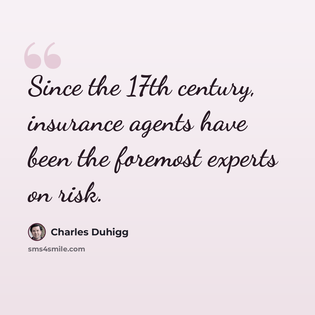 “Since the 17th century, insurance agents have been the foremost experts on risk.” quote by Charles Duhigg