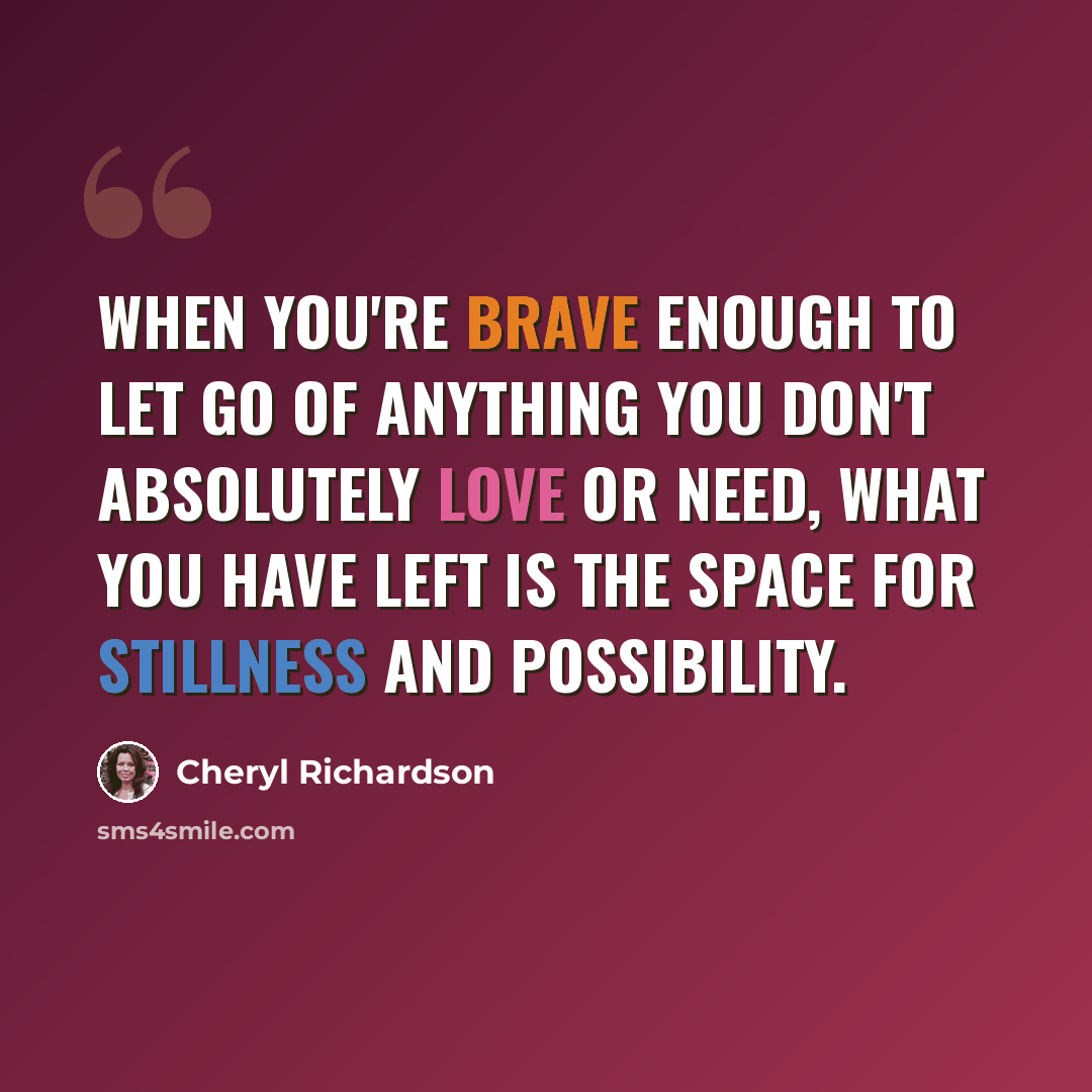 “When you're brave enough to let go of anything you don't absolutely love or need, what you have left is the space for stillness and possibility.” quote by Cheryl Richardson